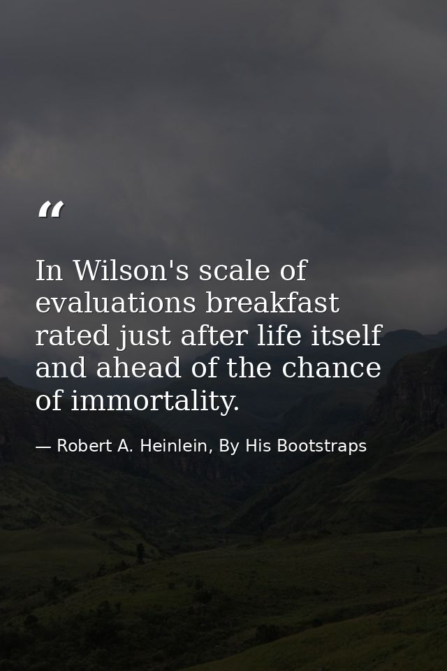 In Wilson's scale of evaluations breakfast rated just after life itself and ahead of the chance of immortality. — Robert A. Heinlein, By His Bootstraps