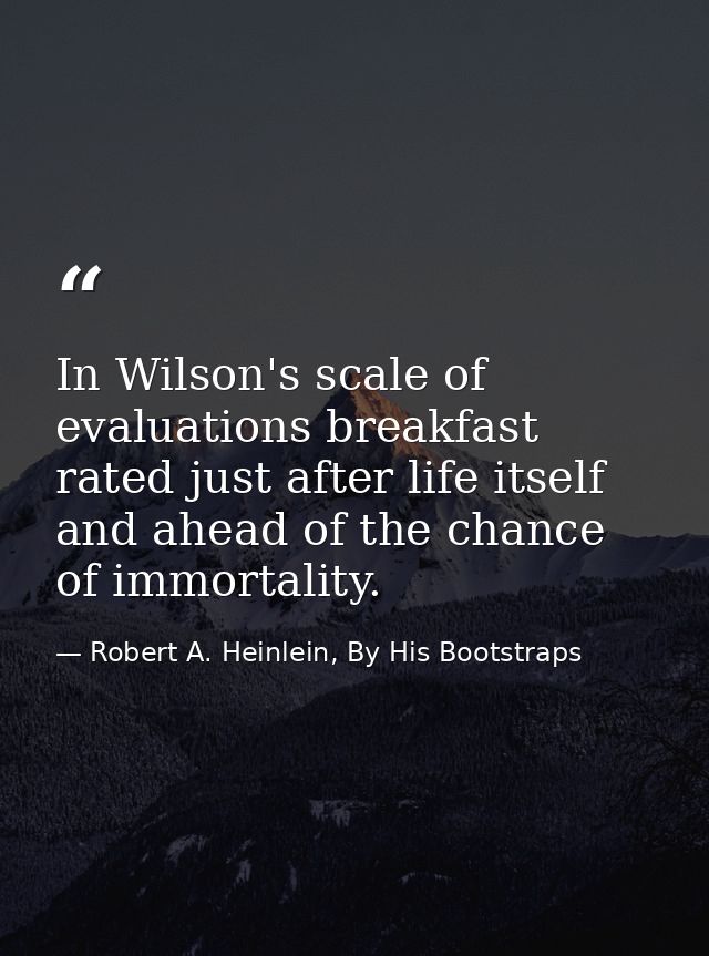 In Wilson's scale of evaluations breakfast rated just after life itself and ahead of the chance of immortality. — Robert A. Heinlein, By His Bootstraps