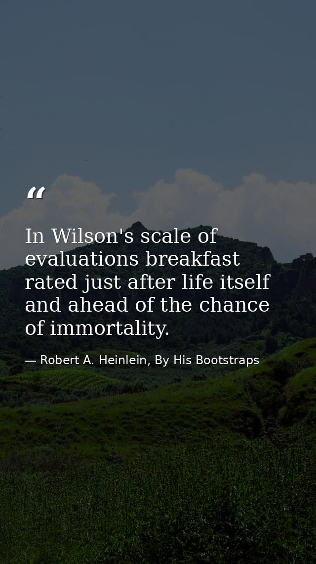 In Wilson's scale of evaluations breakfast rated just after life itself and ahead of the chance of immortality. — Robert A. Heinlein, By His Bootstraps