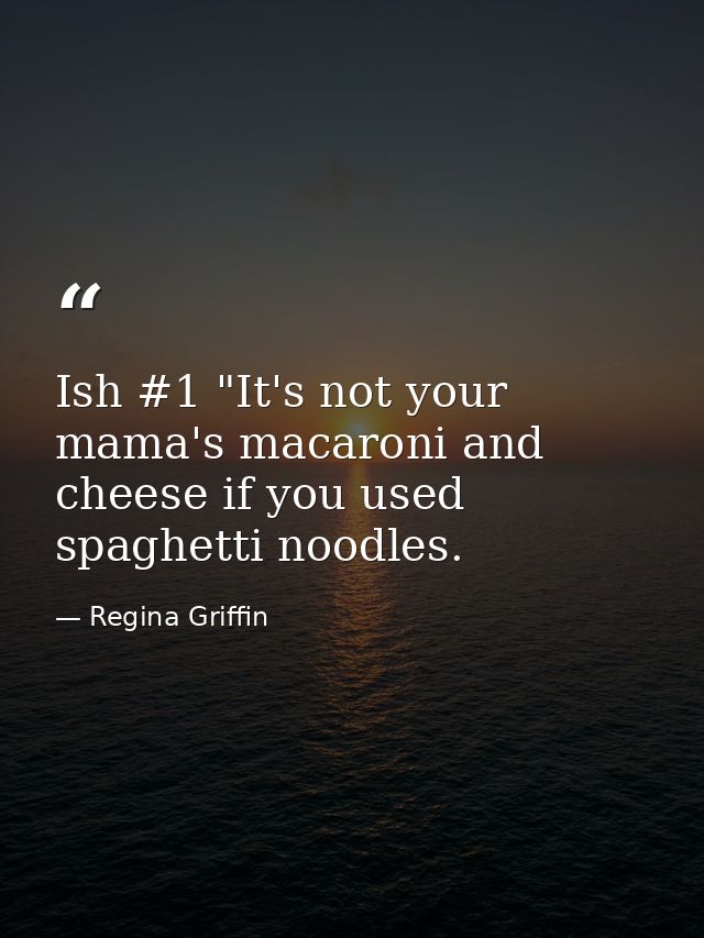 Ish #1 "It's not your mama's macaroni and cheese if you used spaghetti noodles. — Regina Griffin
