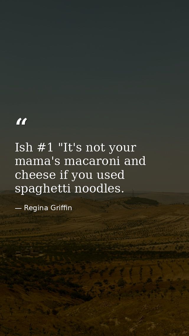 Ish #1 "It's not your mama's macaroni and cheese if you used spaghetti noodles. — Regina Griffin
