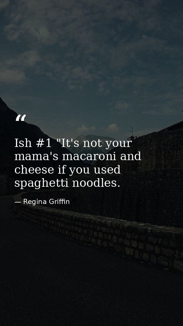 Ish #1 "It's not your mama's macaroni and cheese if you used spaghetti noodles. — Regina Griffin