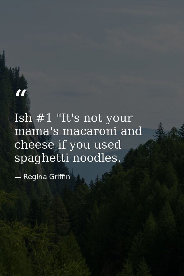 Ish #1 "It's not your mama's macaroni and cheese if you used spaghetti noodles. — Regina Griffin