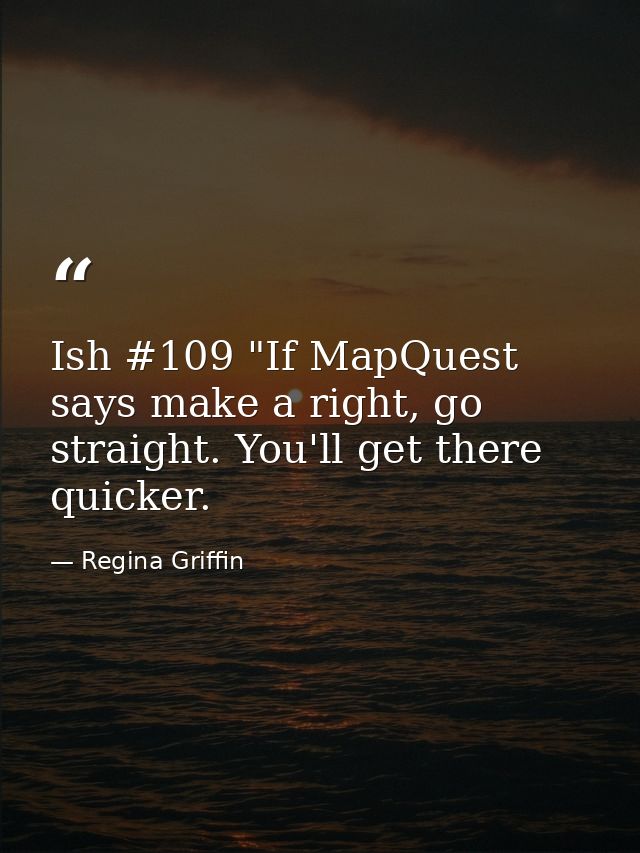 Ish #109 "If MapQuest says make a right, go straight. You'll get there quicker. — Regina Griffin
