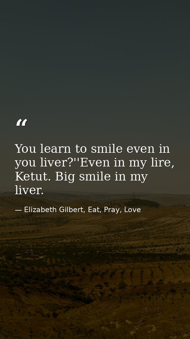 You learn to smile even in you liver?''Even in my lire, Ketut. Big smile in my liver. — Elizabeth Gilbert, Eat, Pray, Love