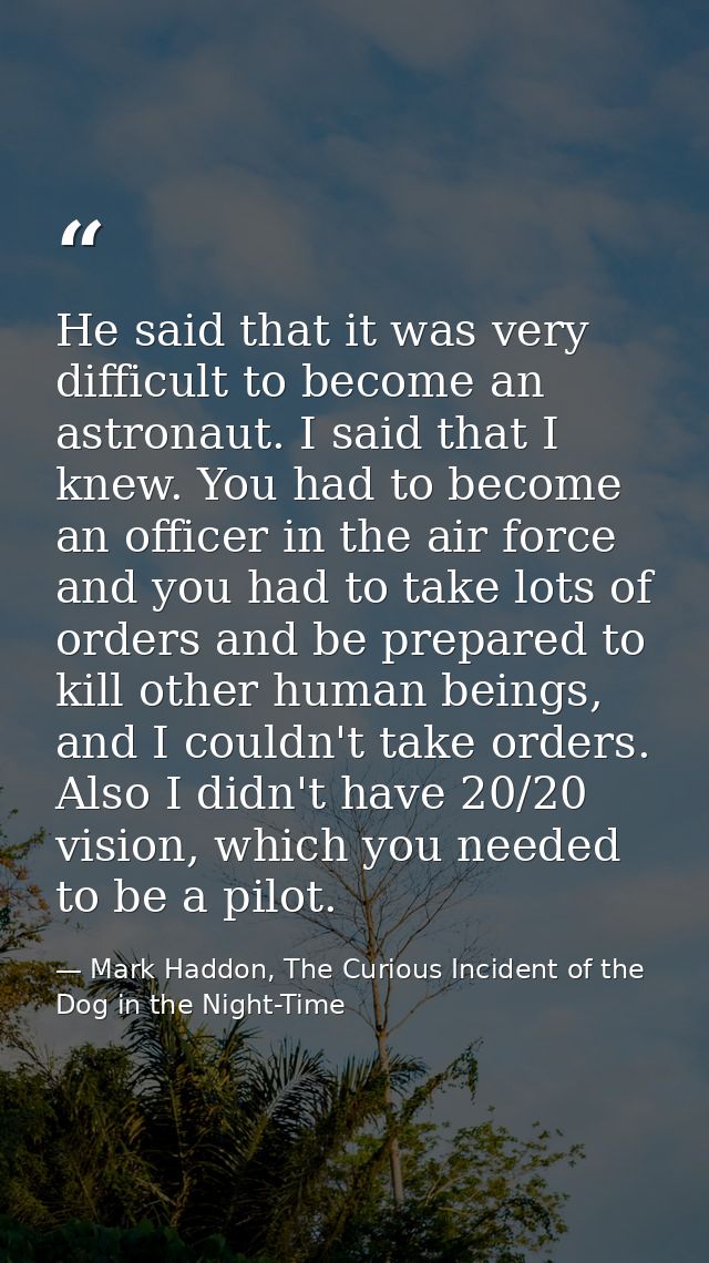 He said that it was very difficult to become an astronaut. I said that I knew. You had to become an officer in the air f — Mark Haddon, The Curious Incident of the Dog in the Night-Time