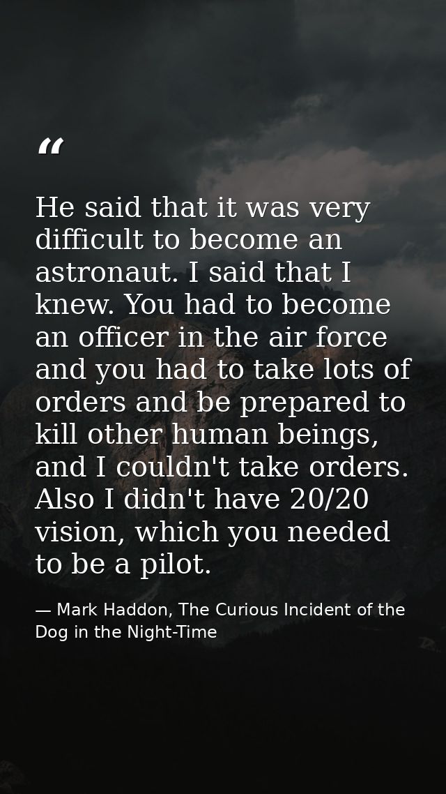 He said that it was very difficult to become an astronaut. I said that I knew. You had to become an officer in the air f — Mark Haddon, The Curious Incident of the Dog in the Night-Time