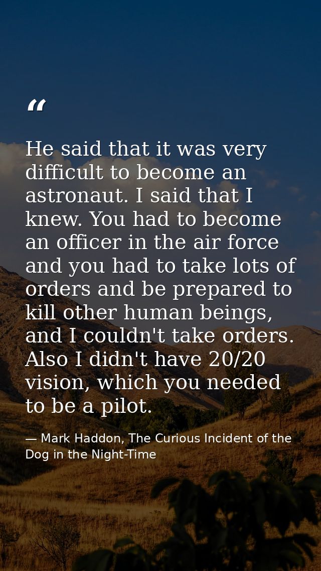 He said that it was very difficult to become an astronaut. I said that I knew. You had to become an officer in the air f — Mark Haddon, The Curious Incident of the Dog in the Night-Time