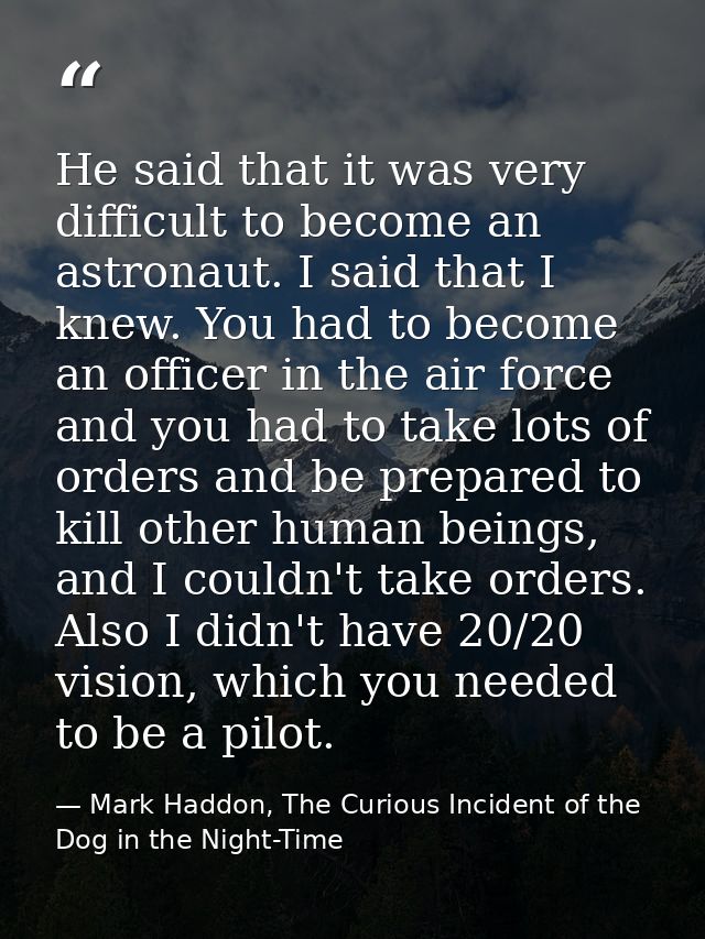 He said that it was very difficult to become an astronaut. I said that I knew. You had to become an officer in the air f — Mark Haddon, The Curious Incident of the Dog in the Night-Time