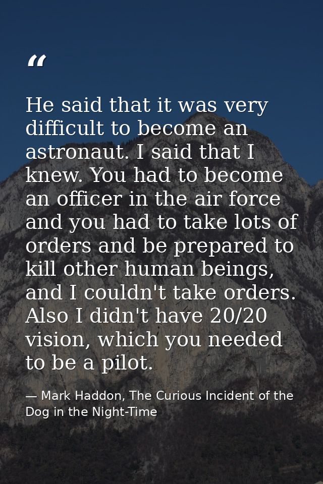 He said that it was very difficult to become an astronaut. I said that I knew. You had to become an officer in the air f — Mark Haddon, The Curious Incident of the Dog in the Night-Time