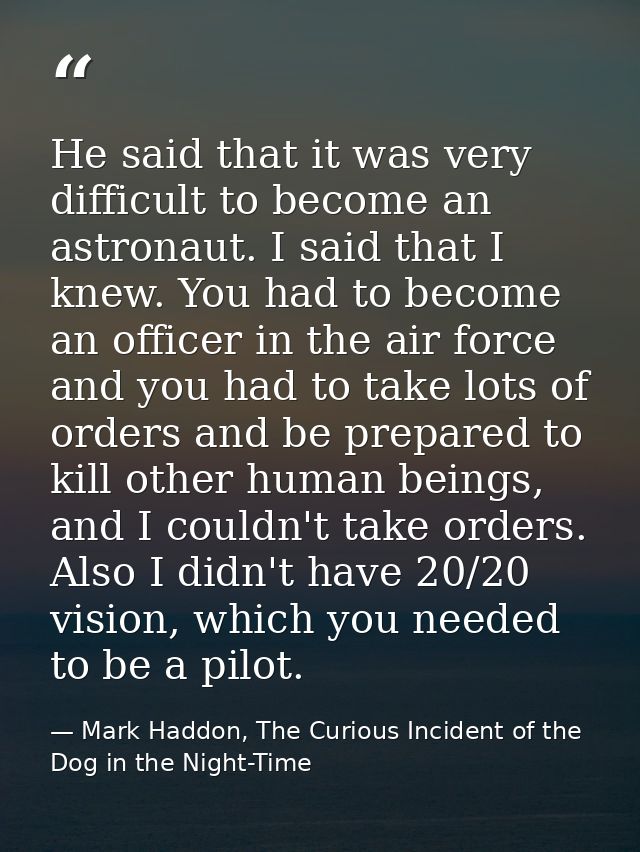 He said that it was very difficult to become an astronaut. I said that I knew. You had to become an officer in the air f — Mark Haddon, The Curious Incident of the Dog in the Night-Time
