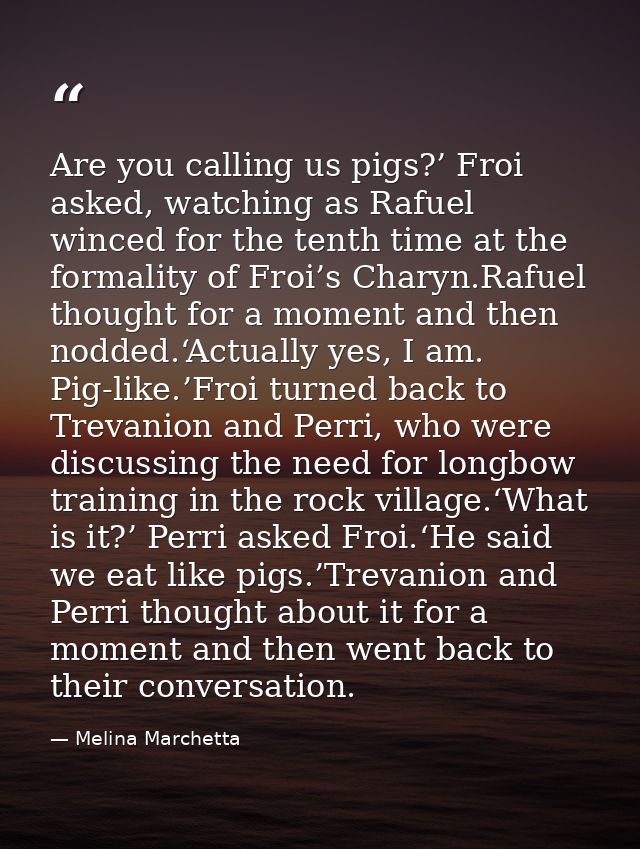 Are you calling us pigs?’ Froi asked, watching as Rafuel winced for the tenth time at the formality of Froi’s Charyn.Raf — Melina Marchetta