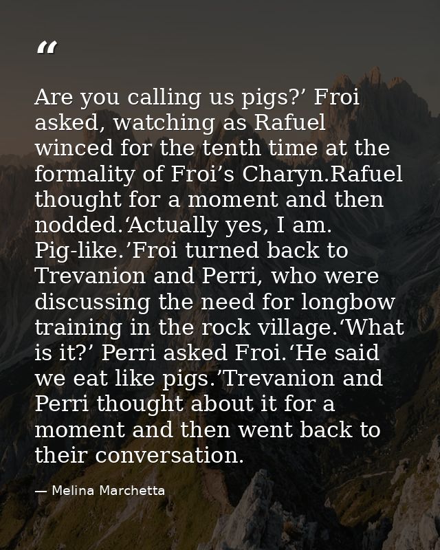Are you calling us pigs?’ Froi asked, watching as Rafuel winced for the tenth time at the formality of Froi’s Charyn.Raf — Melina Marchetta