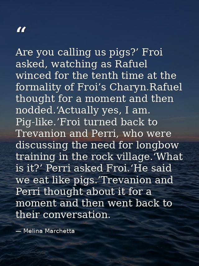 Are you calling us pigs?’ Froi asked, watching as Rafuel winced for the tenth time at the formality of Froi’s Charyn.Raf — Melina Marchetta