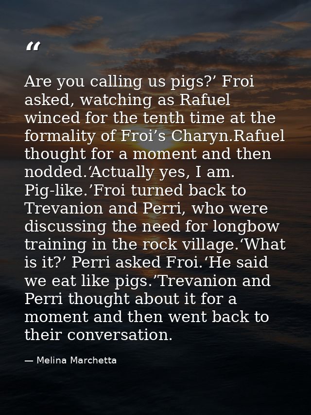 Are you calling us pigs?’ Froi asked, watching as Rafuel winced for the tenth time at the formality of Froi’s Charyn.Raf — Melina Marchetta