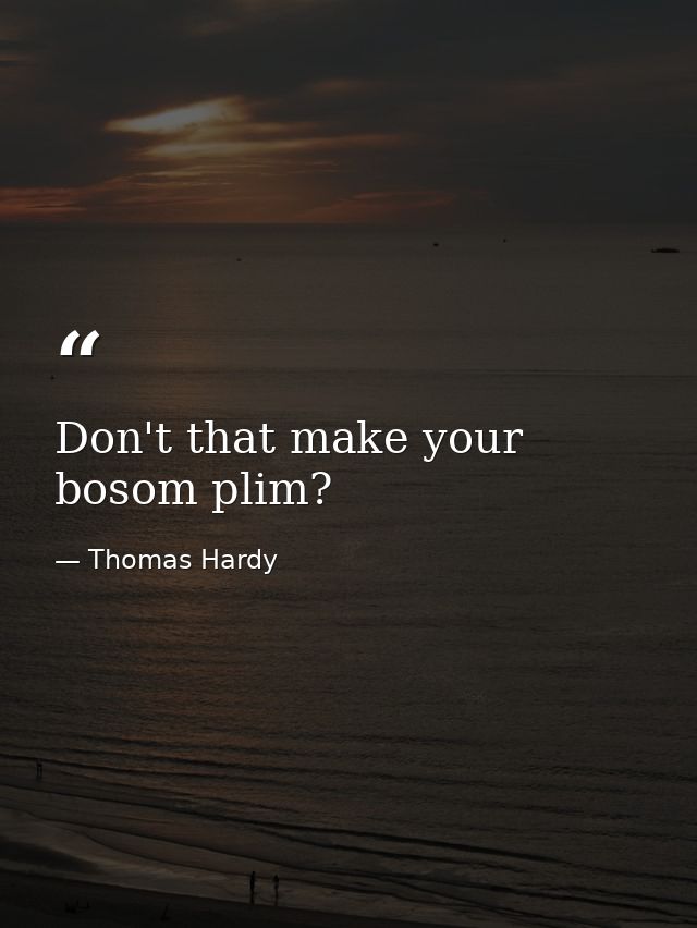Don't that make your bosom plim? — Thomas Hardy