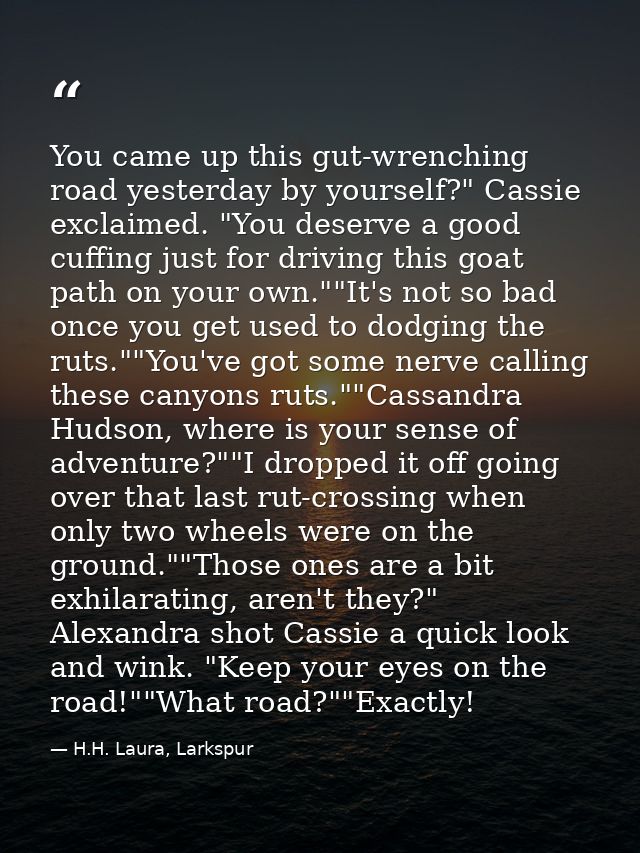You came up this gut-wrenching road yesterday by yourself?" Cassie exclaimed. "You deserve a good cuffing just for drivi — H.H. Laura, Larkspur