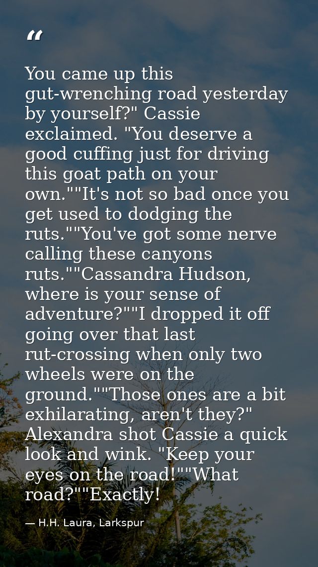 You came up this gut-wrenching road yesterday by yourself?" Cassie exclaimed. "You deserve a good cuffing just for drivi — H.H. Laura, Larkspur
