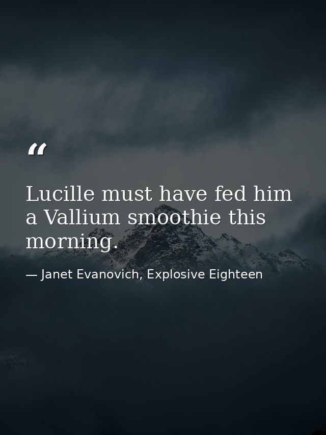 Lucille must have fed him a Vallium smoothie this morning. — Janet Evanovich, Explosive Eighteen