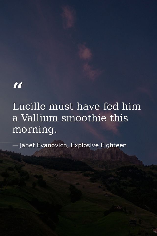 Lucille must have fed him a Vallium smoothie this morning. — Janet Evanovich, Explosive Eighteen