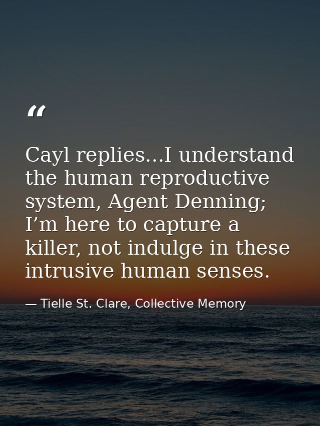 Cayl replies...I understand the human reproductive system, Agent Denning; I’m here to capture a killer, not indulge in t — Tielle St. Clare, Collective Memory
