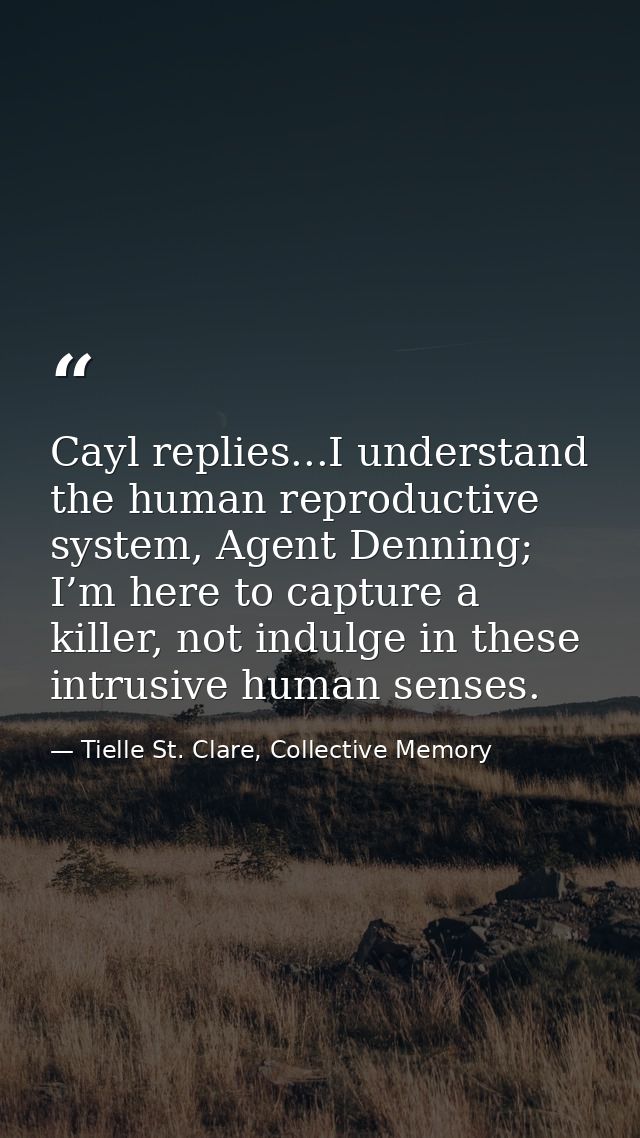 Cayl replies...I understand the human reproductive system, Agent Denning; I’m here to capture a killer, not indulge in t — Tielle St. Clare, Collective Memory