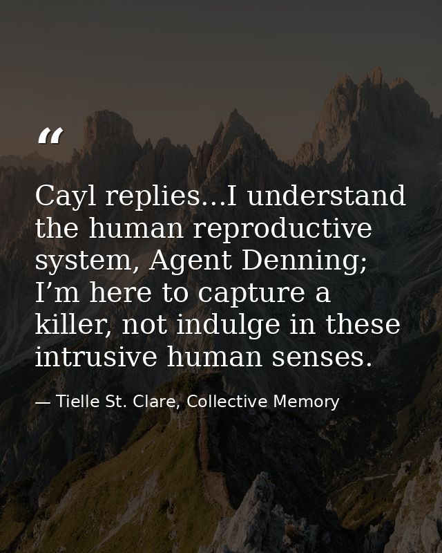 Cayl replies...I understand the human reproductive system, Agent Denning; I’m here to capture a killer, not indulge in t — Tielle St. Clare, Collective Memory