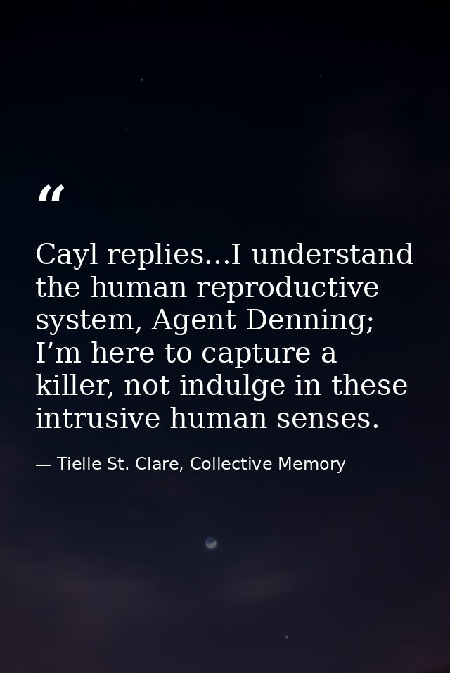 Cayl replies...I understand the human reproductive system, Agent Denning; I’m here to capture a killer, not indulge in t — Tielle St. Clare, Collective Memory