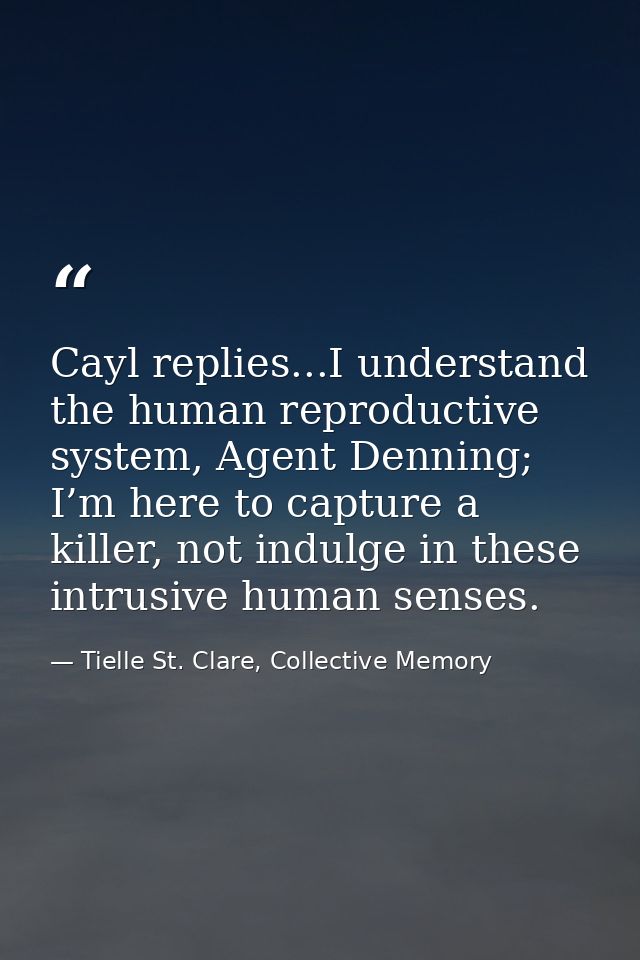 Cayl replies...I understand the human reproductive system, Agent Denning; I’m here to capture a killer, not indulge in t — Tielle St. Clare, Collective Memory