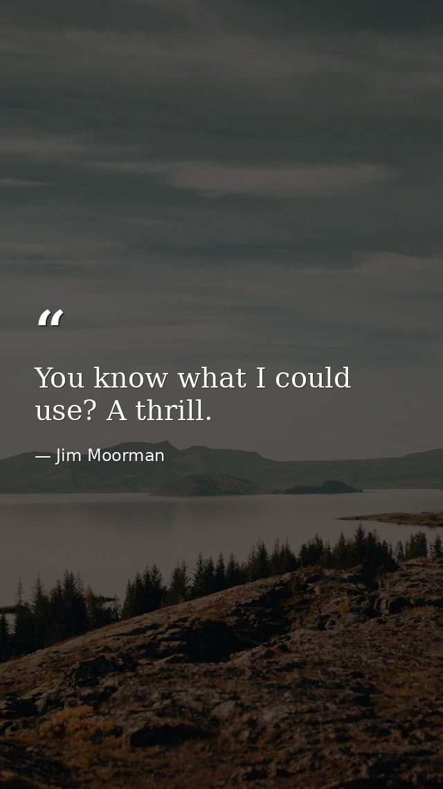 You know what I could use? A thrill. — Jim Moorman