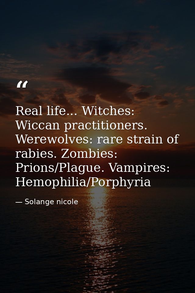 Real life... Witches: Wiccan practitioners. Werewolves: rare strain of rabies. Zombies: Prions/Plague. Vampires: Hemophi — Solange nicole