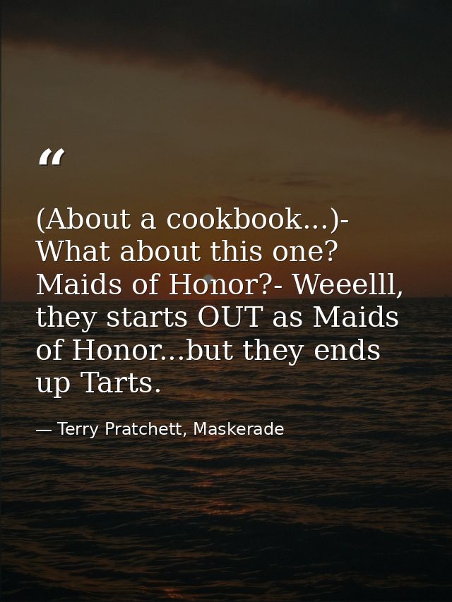 (About a cookbook...)- What about this one? Maids of Honor?- Weeelll, they starts OUT as Maids of Honor...but they ends  — Terry Pratchett, Maskerade