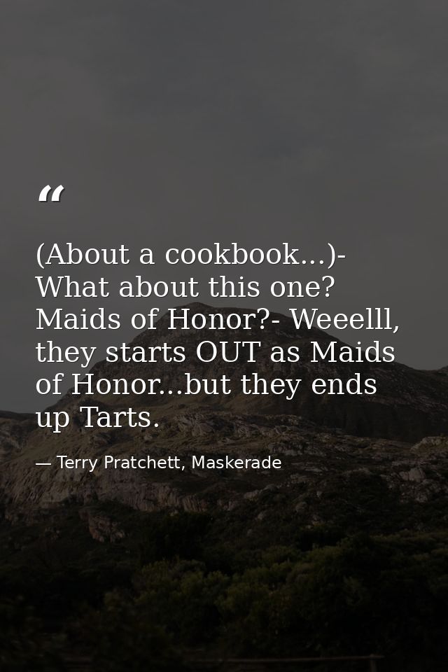 (About a cookbook...)- What about this one? Maids of Honor?- Weeelll, they starts OUT as Maids of Honor...but they ends  — Terry Pratchett, Maskerade