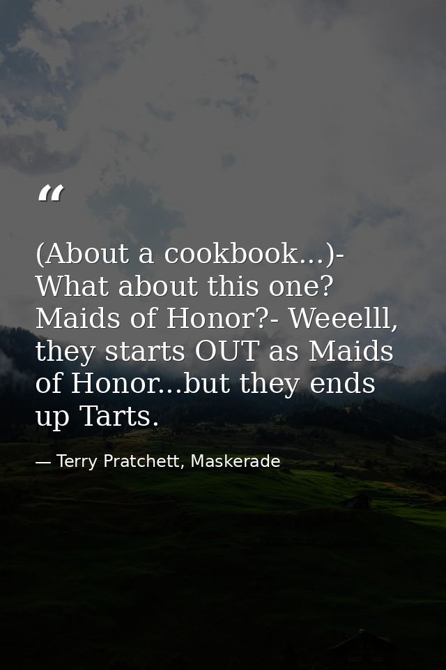 (About a cookbook...)- What about this one? Maids of Honor?- Weeelll, they starts OUT as Maids of Honor...but they ends  — Terry Pratchett, Maskerade