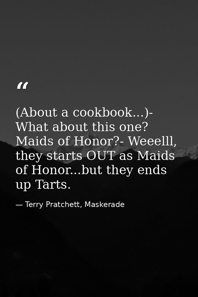 (About a cookbook...)- What about this one? Maids of Honor?- Weeelll, they starts OUT as Maids of Honor...but they ends  — Terry Pratchett, Maskerade