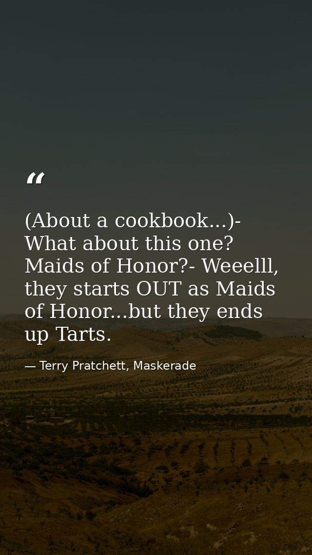 (About a cookbook...)- What about this one? Maids of Honor?- Weeelll, they starts OUT as Maids of Honor...but they ends  — Terry Pratchett, Maskerade