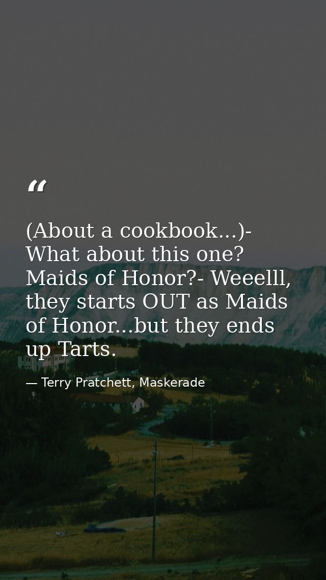 (About a cookbook...)- What about this one? Maids of Honor?- Weeelll, they starts OUT as Maids of Honor...but they ends  — Terry Pratchett, Maskerade
