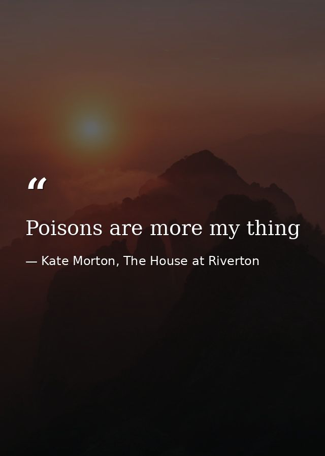 Poisons are more my thing — Kate Morton, The House at Riverton