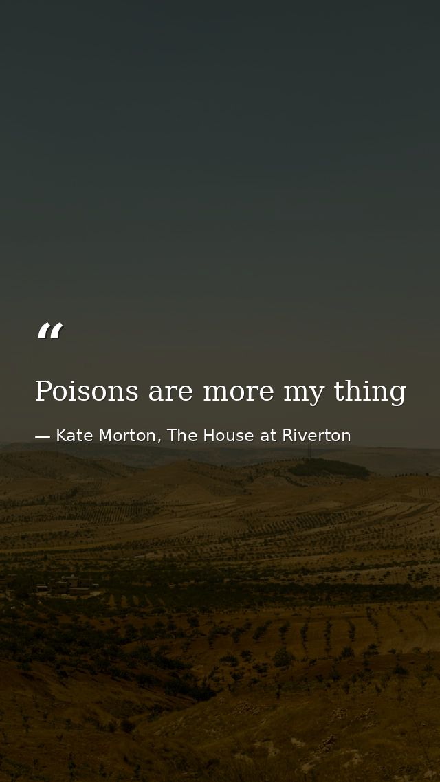 Poisons are more my thing — Kate Morton, The House at Riverton