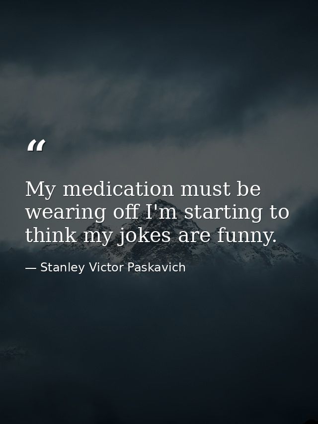 My medication must be wearing off I'm starting to think my jokes are funny. — Stanley Victor Paskavich
