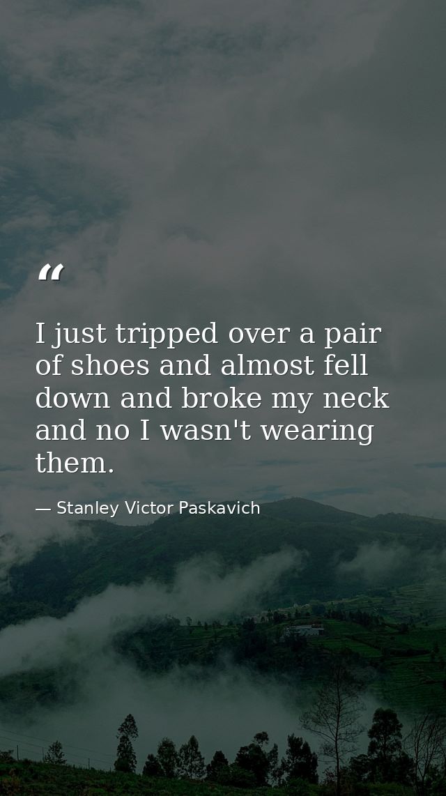 I just tripped over a pair of shoes and almost fell down and broke my neck and no I wasn't wearing them. — Stanley Victor Paskavich