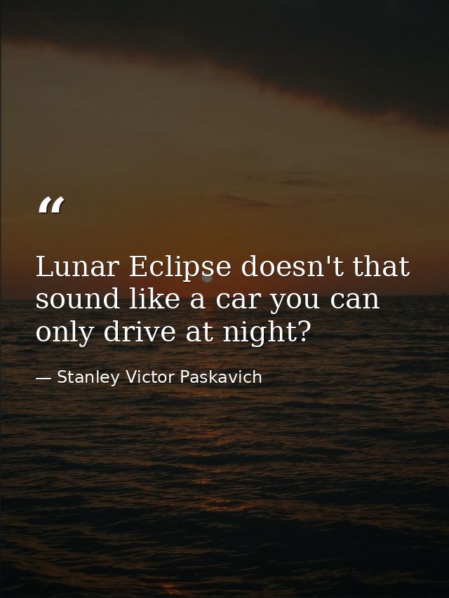 Lunar Eclipse doesn't that sound like a car you can only drive at night? — Stanley Victor Paskavich