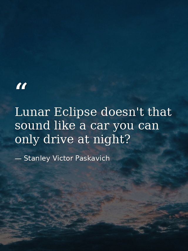 Lunar Eclipse doesn't that sound like a car you can only drive at night? — Stanley Victor Paskavich
