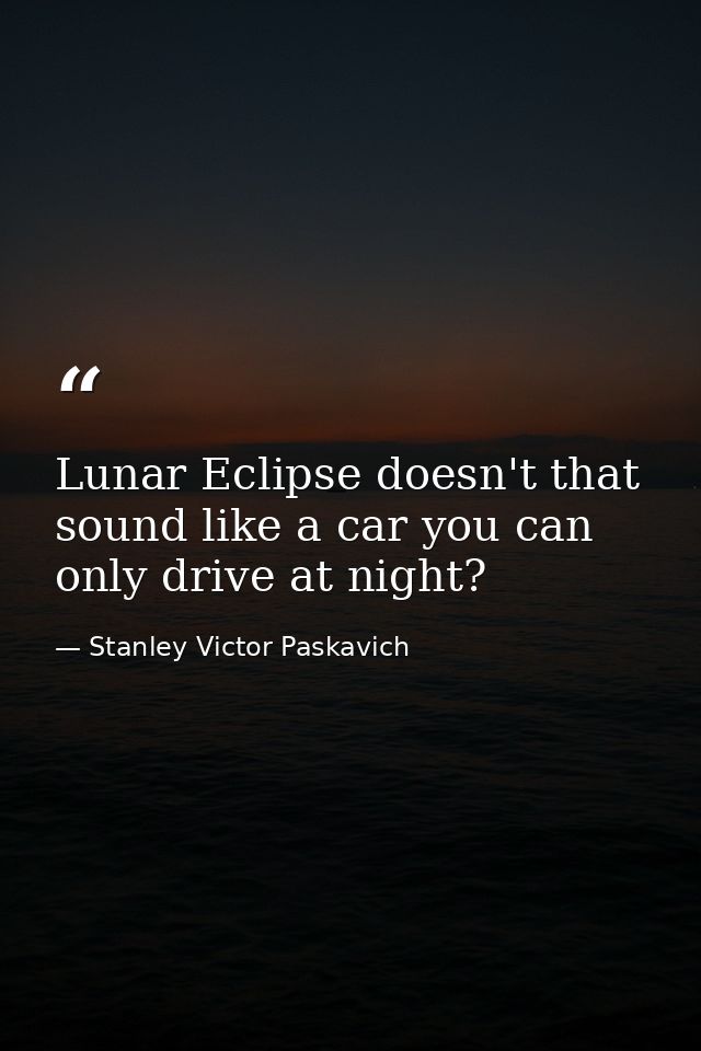 Lunar Eclipse doesn't that sound like a car you can only drive at night? — Stanley Victor Paskavich