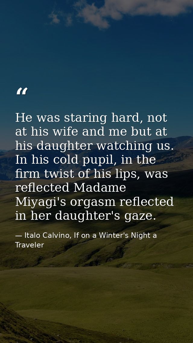 He was staring hard, not at his wife and me but at his daughter watching us. In his cold pupil, in the firm twist of his — Italo Calvino, If on a Winter's Night a Traveler