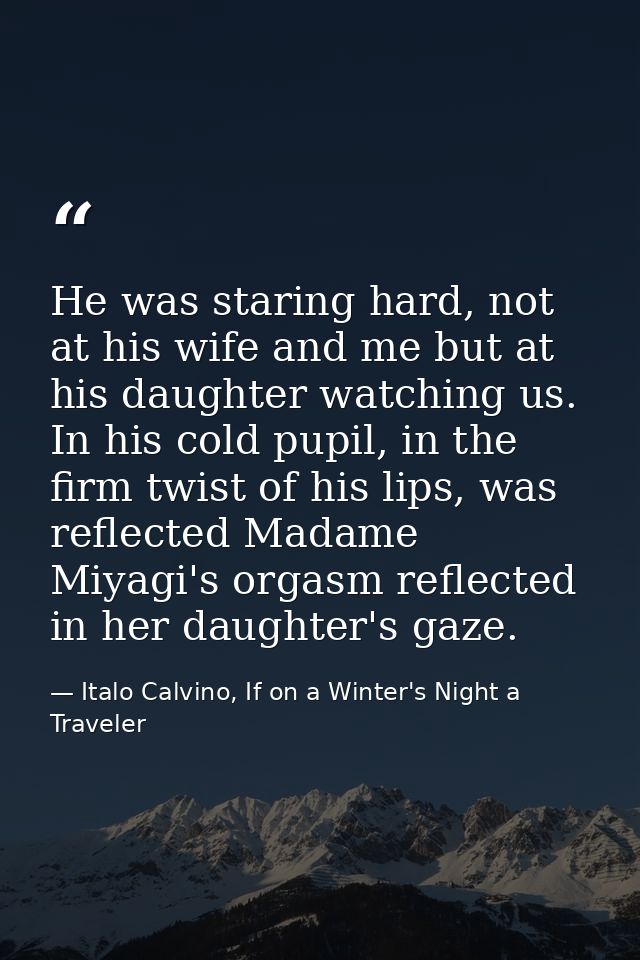 He was staring hard, not at his wife and me but at his daughter watching us. In his cold pupil, in the firm twist of his — Italo Calvino, If on a Winter's Night a Traveler