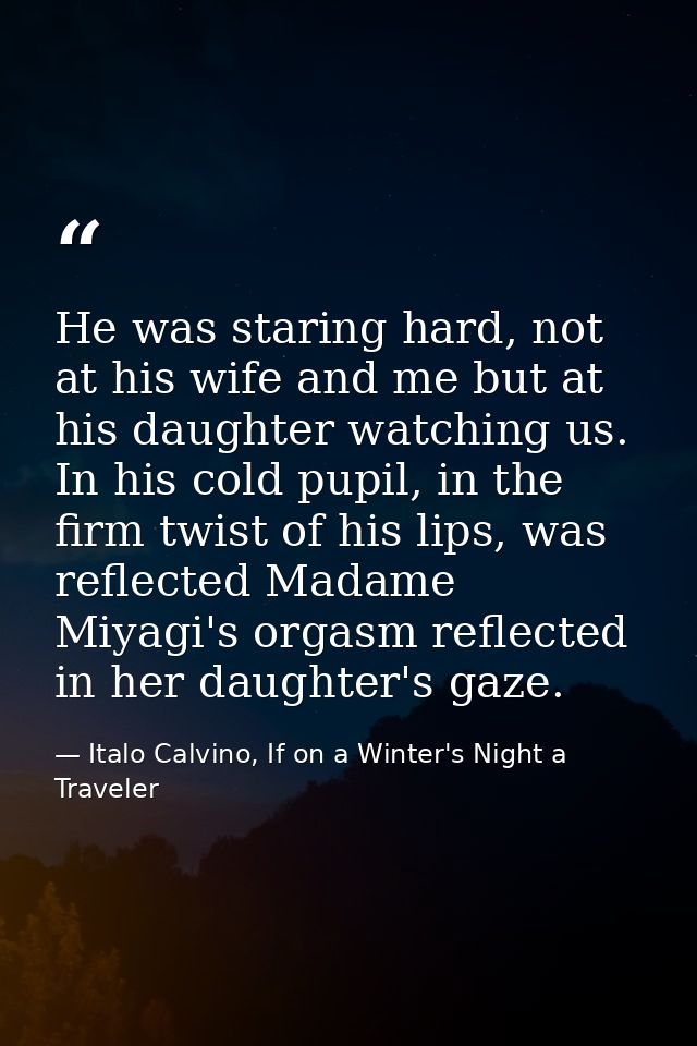 He was staring hard, not at his wife and me but at his daughter watching us. In his cold pupil, in the firm twist of his — Italo Calvino, If on a Winter's Night a Traveler