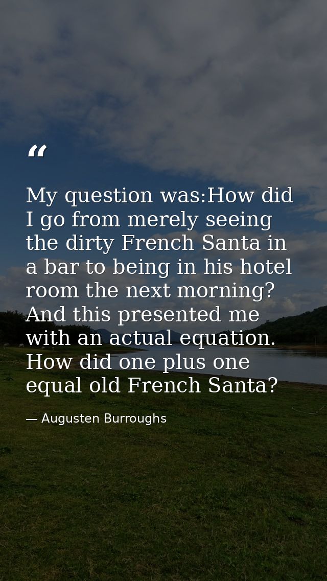 My question was:How did I go from merely seeing the dirty French Santa in a bar to being in his hotel room the next morn — Augusten Burroughs