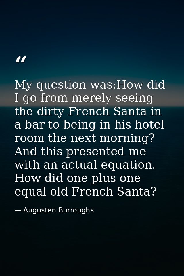 My question was:How did I go from merely seeing the dirty French Santa in a bar to being in his hotel room the next morn — Augusten Burroughs