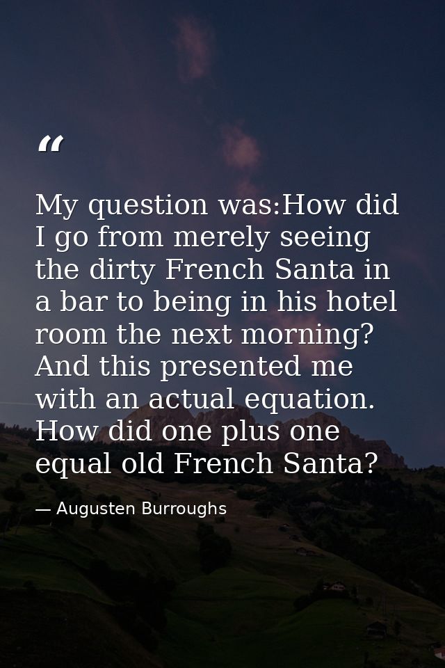 My question was:How did I go from merely seeing the dirty French Santa in a bar to being in his hotel room the next morn — Augusten Burroughs